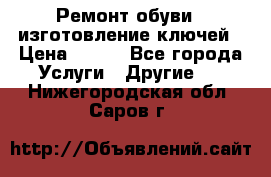 Ремонт обуви , изготовление ключей › Цена ­ 100 - Все города Услуги » Другие   . Нижегородская обл.,Саров г.